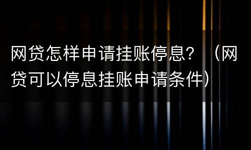 网贷怎样申请挂账停息？（网贷可以停息挂账申请条件）