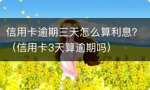 信用卡逾期三天怎么算利息？（信用卡3天算逾期吗）
