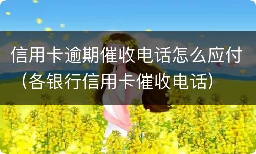 信用卡逾期催收电话怎么应付（各银行信用卡催收电话）