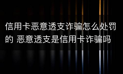 信用卡恶意透支诈骗怎么处罚的 恶意透支是信用卡诈骗吗