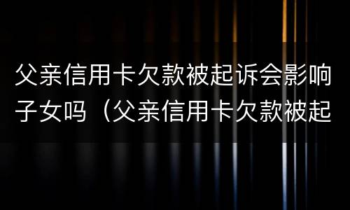 父亲信用卡欠款被起诉会影响子女吗（父亲信用卡欠款被起诉会影响子女吗知乎）