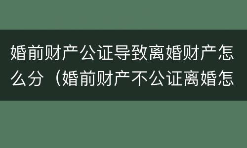 婚前财产公证导致离婚财产怎么分（婚前财产不公证离婚怎么分）