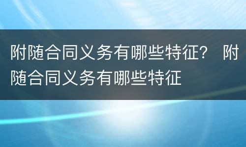 附随合同义务有哪些特征？ 附随合同义务有哪些特征