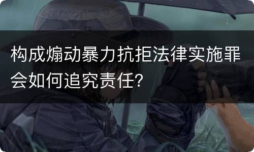 构成煽动暴力抗拒法律实施罪会如何追究责任？