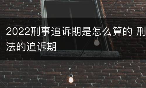 2022刑事追诉期是怎么算的 刑法的追诉期