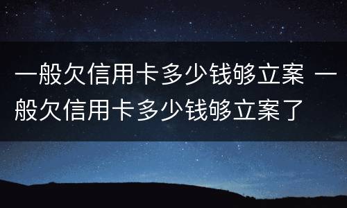 一般欠信用卡多少钱够立案 一般欠信用卡多少钱够立案了