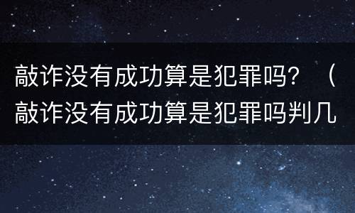 敲诈没有成功算是犯罪吗？（敲诈没有成功算是犯罪吗判几年）