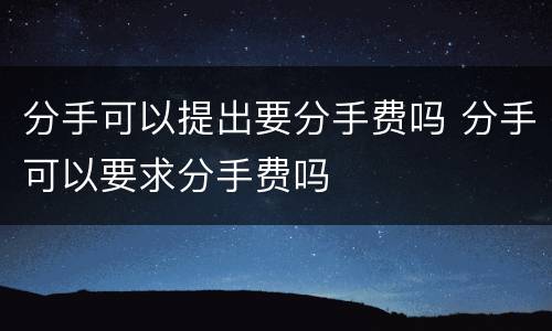 分手可以提出要分手费吗 分手可以要求分手费吗