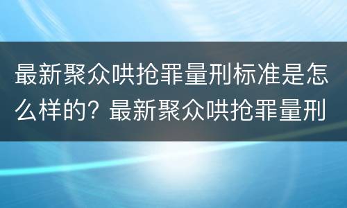 最新聚众哄抢罪量刑标准是怎么样的? 最新聚众哄抢罪量刑标准是怎么样的呢