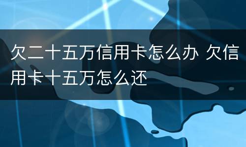 欠二十五万信用卡怎么办 欠信用卡十五万怎么还