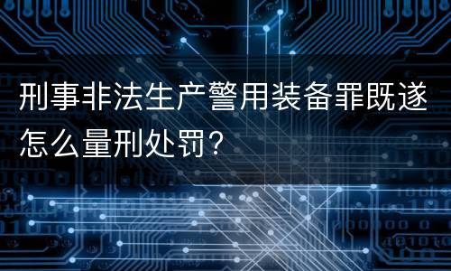 刑事非法生产警用装备罪既遂怎么量刑处罚?