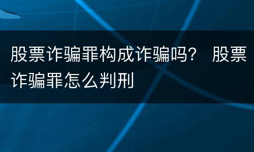 股票诈骗罪构成诈骗吗？ 股票诈骗罪怎么判刑