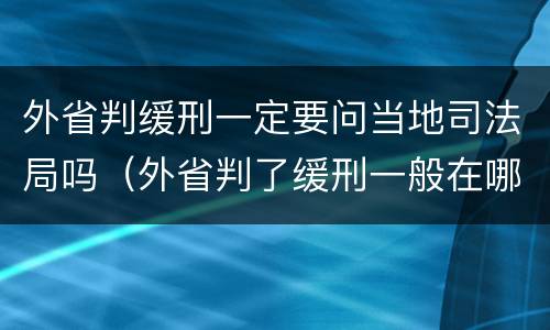 外省判缓刑一定要问当地司法局吗（外省判了缓刑一般在哪服刑）