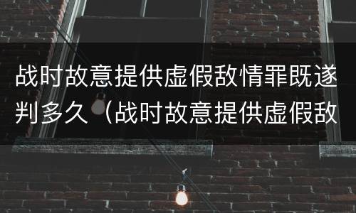 战时故意提供虚假敌情罪既遂判多久（战时故意提供虚假敌情罪既遂判多久）