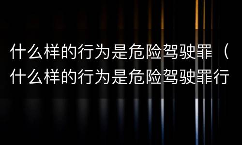 什么样的行为是危险驾驶罪（什么样的行为是危险驾驶罪行）
