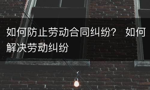 如何防止劳动合同纠纷？ 如何解决劳动纠纷