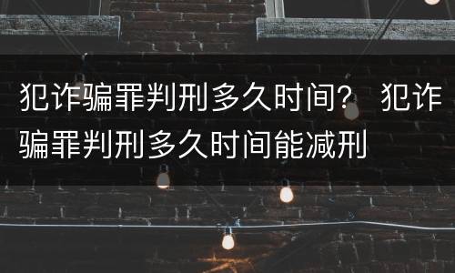 犯诈骗罪判刑多久时间？ 犯诈骗罪判刑多久时间能减刑