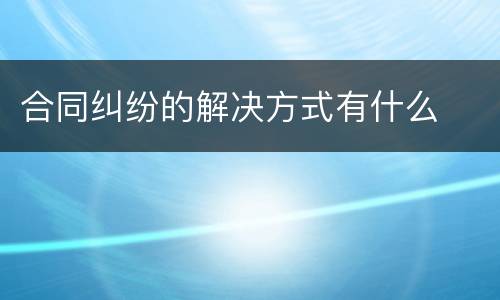 合同纠纷的解决方式有什么