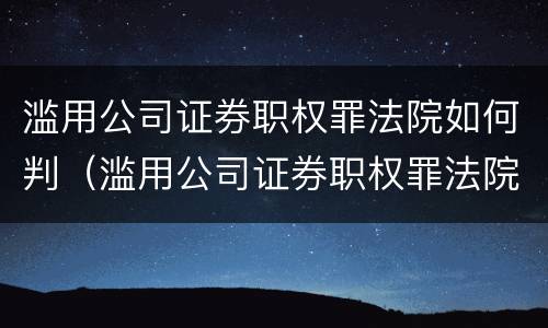 滥用公司证券职权罪法院如何判（滥用公司证券职权罪法院如何判刑）