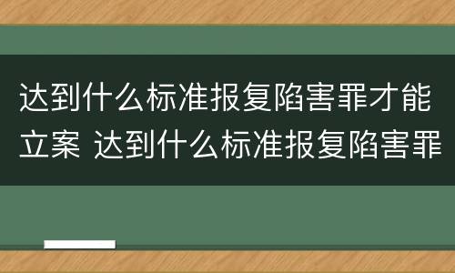 达到什么标准报复陷害罪才能立案 达到什么标准报复陷害罪才能立案呢