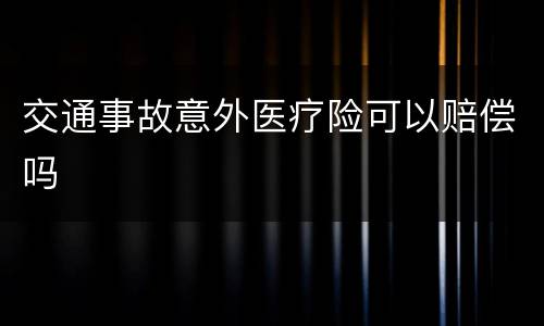 交通事故意外医疗险可以赔偿吗