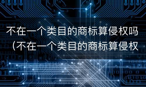 不在一个类目的商标算侵权吗（不在一个类目的商标算侵权吗）