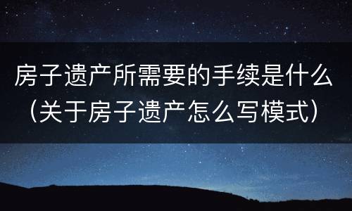 房子遗产所需要的手续是什么（关于房子遗产怎么写模式）