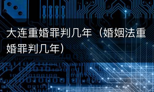 大连重婚罪判几年（婚姻法重婚罪判几年）