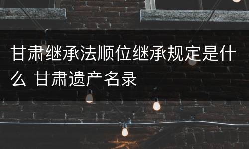 甘肃继承法顺位继承规定是什么 甘肃遗产名录