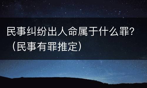 民事纠纷出人命属于什么罪？（民事有罪推定）