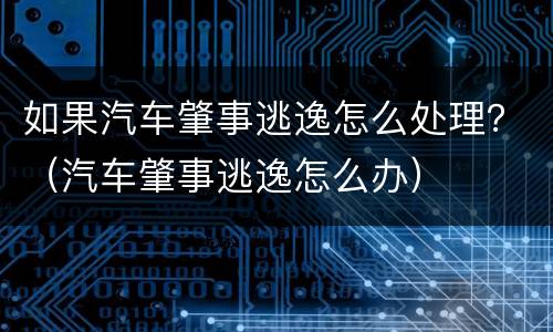 如果汽车肇事逃逸怎么处理？（汽车肇事逃逸怎么办）