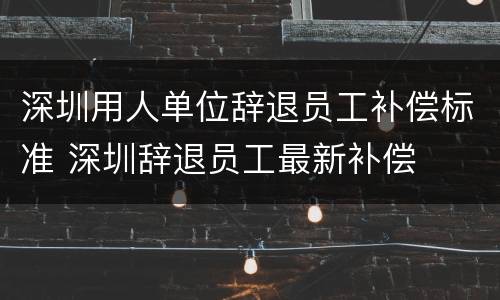 深圳用人单位辞退员工补偿标准 深圳辞退员工最新补偿