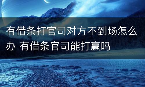 有借条打官司对方不到场怎么办 有借条官司能打赢吗
