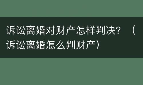 诉讼离婚对财产怎样判决？（诉讼离婚怎么判财产）