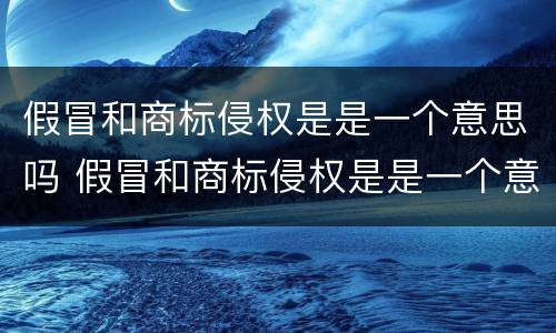 假冒和商标侵权是是一个意思吗 假冒和商标侵权是是一个意思吗怎么赔偿