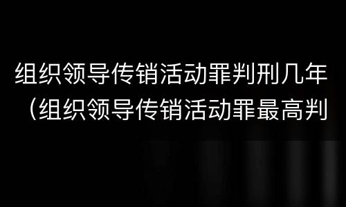 组织领导传销活动罪判刑几年（组织领导传销活动罪最高判几年）