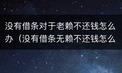 没有借条对于老赖不还钱怎么办（没有借条无赖不还钱怎么办）