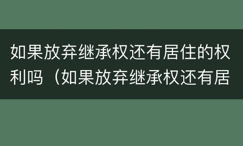 如果放弃继承权还有居住的权利吗（如果放弃继承权还有居住的权利吗法律）