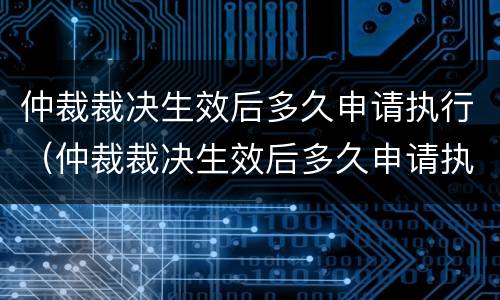 仲裁裁决生效后多久申请执行（仲裁裁决生效后多久申请执行强制执行）