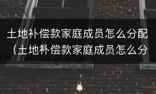 土地补偿款家庭成员怎么分配（土地补偿款家庭成员怎么分配使用）