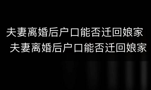夫妻离婚后户口能否迁回娘家 夫妻离婚后户口能否迁回娘家去