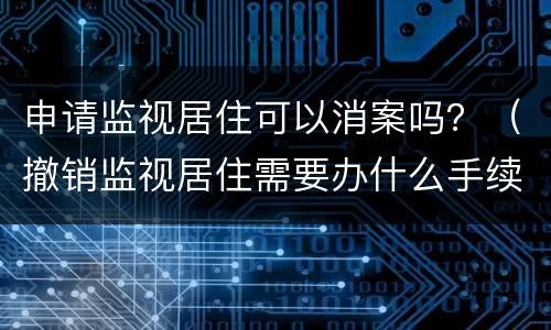 申请监视居住可以消案吗？（撤销监视居住需要办什么手续）