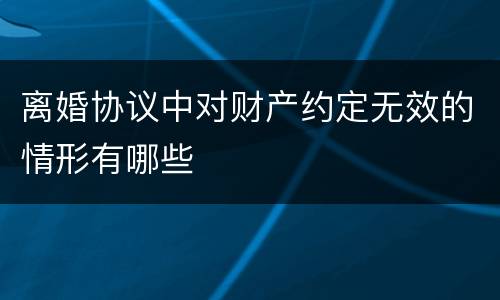 离婚协议中对财产约定无效的情形有哪些