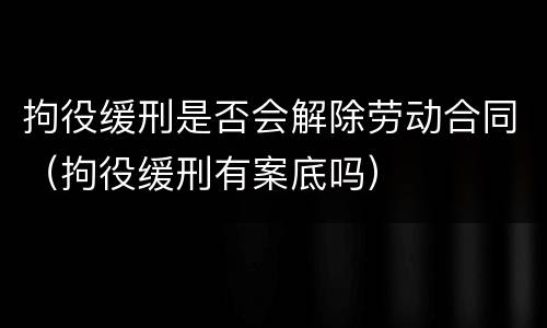 拘役缓刑是否会解除劳动合同（拘役缓刑有案底吗）