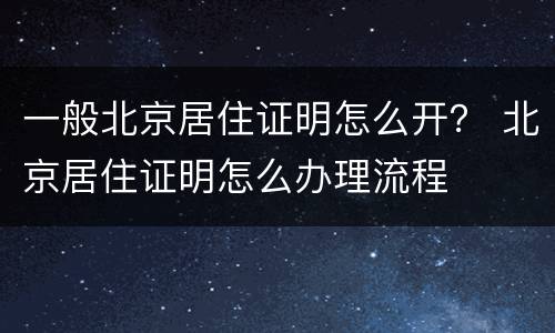 一般北京居住证明怎么开？ 北京居住证明怎么办理流程