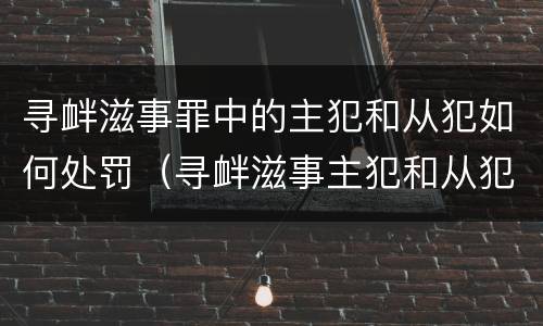 寻衅滋事罪中的主犯和从犯如何处罚（寻衅滋事主犯和从犯量刑差多少）