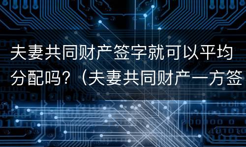 夫妻共同财产签字就可以平均分配吗?（夫妻共同财产一方签字有效吗）