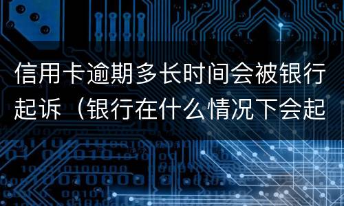 信用卡逾期多长时间会被银行起诉（银行在什么情况下会起诉信用卡逾期人员）