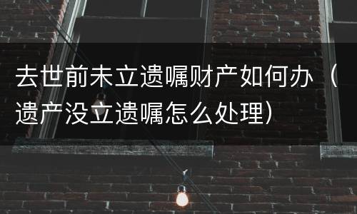 去世前未立遗嘱财产如何办（遗产没立遗嘱怎么处理）