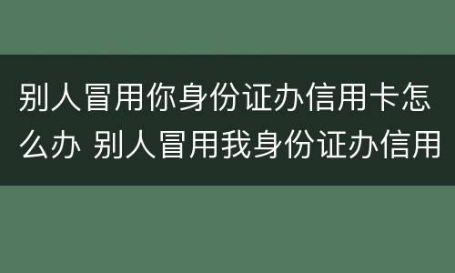 别人冒用你身份证办信用卡怎么办 别人冒用我身份证办信用卡怎么办